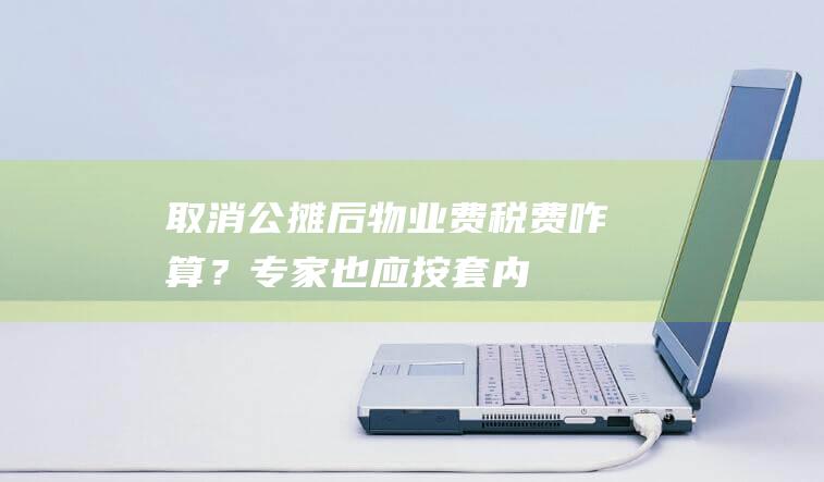 取消公摊后物业费、税费咋算？专家：也应按套内面积计|商品房|严跃进|张宏伟|公摊面积