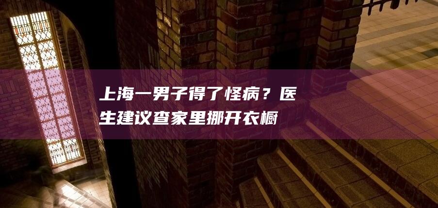 上海一男子得了怪病？医生建议查家里！挪开衣橱大吃一惊……|上海市|生活垃圾|建筑垃圾|物业公司