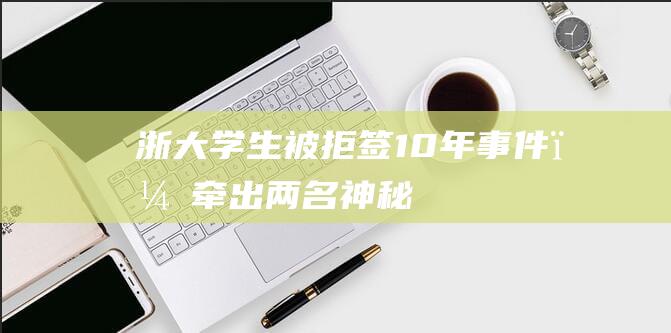 “浙大学生被拒签10年”事件，牵出两名神秘“老师”|修读|研究生|剑桥大学