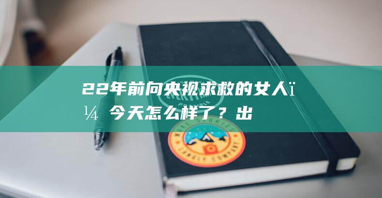 22年前向央视求救的女人，今天怎么样了？|出走|娜拉|半边天|她的房间|中国中央电视台