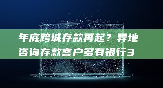 年底跨城存款再起？异地咨询存款客户多有银行3年期利率2.7%已无额度|储户|大行|中小银行|商业银行|银行存款利率