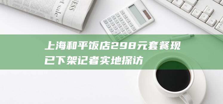 上海和平饭店298元套餐现已下架记者实地探访|团购|丰盛|酒店|上海市