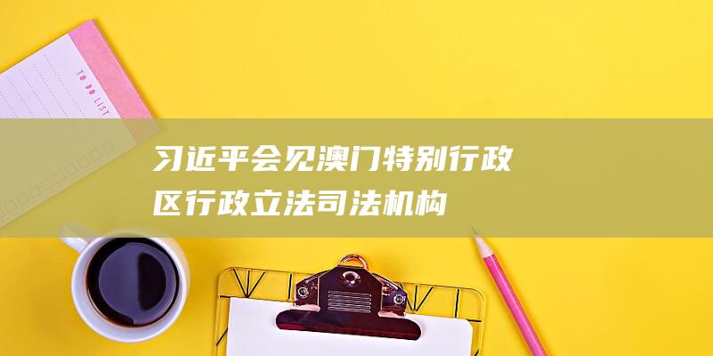 习近平会见澳门特别行政区行政、立法、司法机构负责人