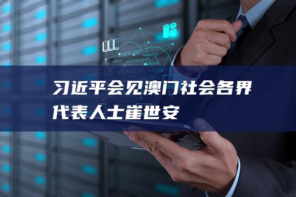 习近平会见澳门社会各界代表人士|崔世安