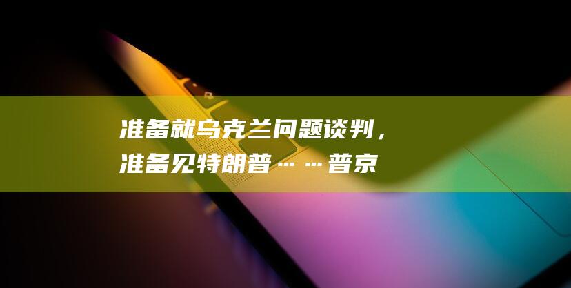 准备就乌克兰问题谈判，准备见特朗普……普京“连线”说了啥？|乌军|莫斯科|唐纳·川普|唐纳德·特朗普