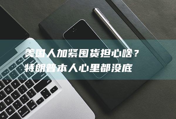 美国人加紧囤货担心啥？特朗普本人心里都没底|耶伦|关税|美联储|财政赤字|唐纳·川普