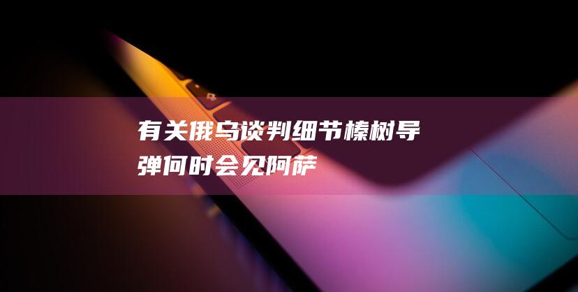 有关俄乌谈判细节、“榛树”导弹、何时会见阿萨德......普京最新回应|北约|俄军|叙利亚