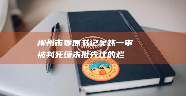 柳州市委原书记吴炜一审被判死缓未批先建的“烂尾轻轨”继续推进已不可行|郑俊康|吴炜(1968年)