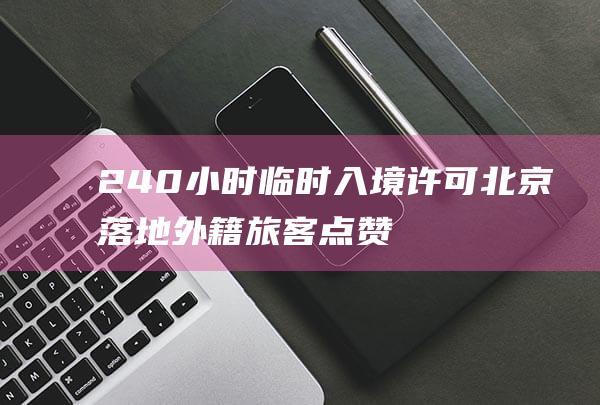 240小时临时入境许可北京落地外籍旅客点赞|免签|边检|北京市|出入境人员