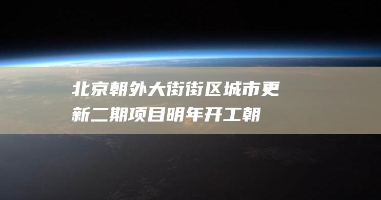 北京朝外大街街区城市更新二期项目明年开工|朝阳区|芳草地|北京市|蓝岛大厦