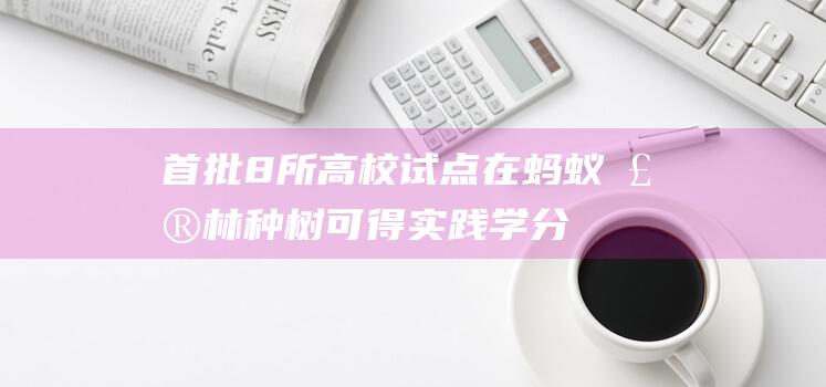 首批8所高校试点：在蚂蚁森林种树可得实践学分|低碳|高教|碳中和