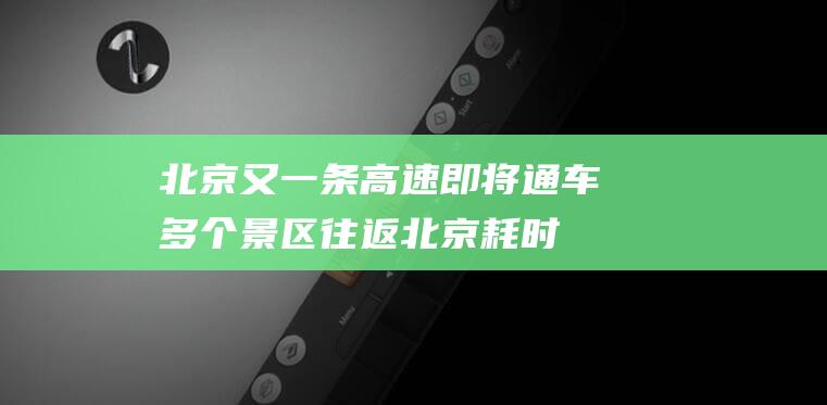 北京又一条高速即将通车！多个景区往返北京耗时缩短|隧道|张涿|京蔚|北京段|西六环|北京市|中山高速公路