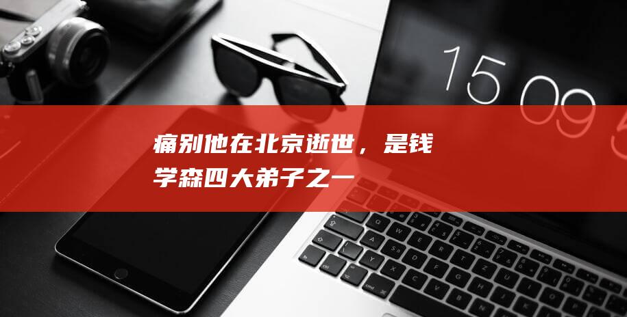 痛别！他在北京逝世，是钱学森“四大弟子”之一，早年在上海工作|卫星|研究室|北京市