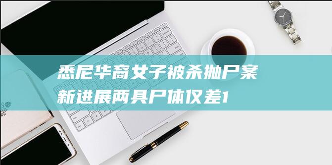 悉尼华裔女子被杀抛尸案新进展：两具尸体仅差10米，凶手可能有两人|杀人|凶杀案|多尔蒂|中企高管