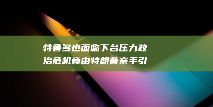 特鲁多也面临下台压力政治危机竟由特朗普亲手引爆|弗里兰|唐纳·川普|唐纳德·特朗普|贾斯汀·杜鲁多