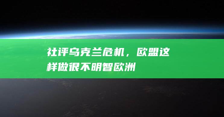 社评：乌克兰危机，欧盟这样做很不明智|欧洲|停火|俄罗斯|国际法