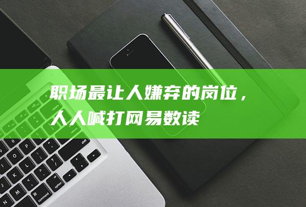 职场最让人嫌弃的岗位，人人喊“打”_网易数读