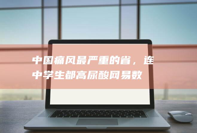 中国痛风最严重的省，连中学生都高尿酸_网易数读