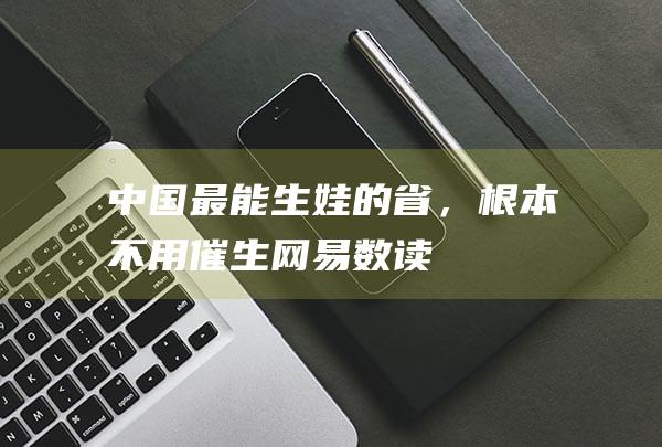 中国最能生娃的省，根本不用催生_网易数读