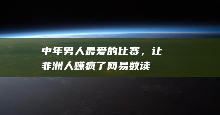 中年男人最爱的比赛，让非洲人赚疯了_网易数读