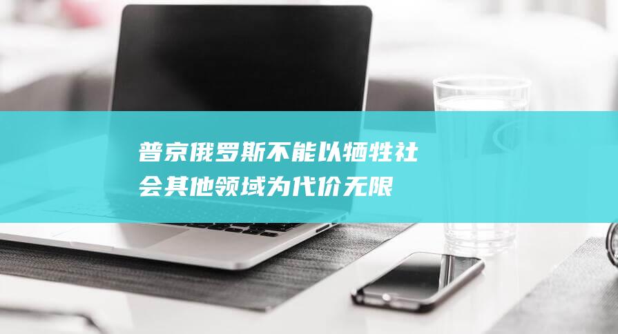 普京：俄罗斯不能以牺牲社会其他领域为代价无限制地增加军事开支