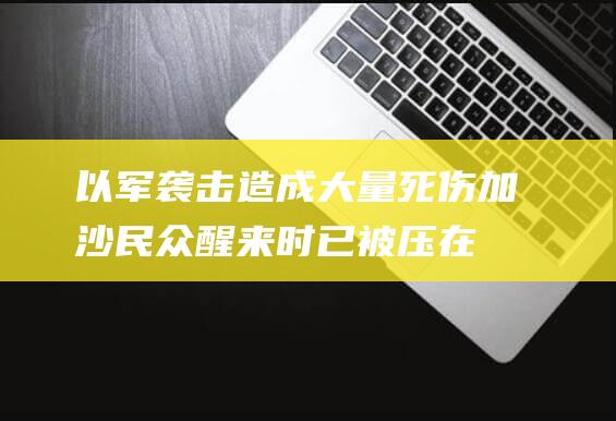 以军袭击造成大量死伤加沙民众：醒来时已被压在瓦砾下|代尔|乌姆|加沙地带