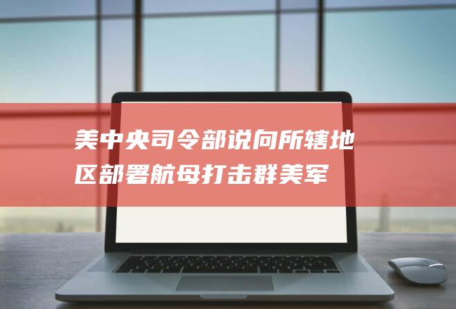 美中央司令部说向所辖地区部署航母打击群|美军|杜鲁门|华盛顿|航空母舰|美国航母|北美防空司令部