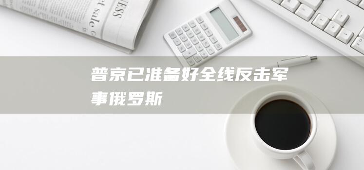 普京：“已准备好全线反击”|军事|俄罗斯