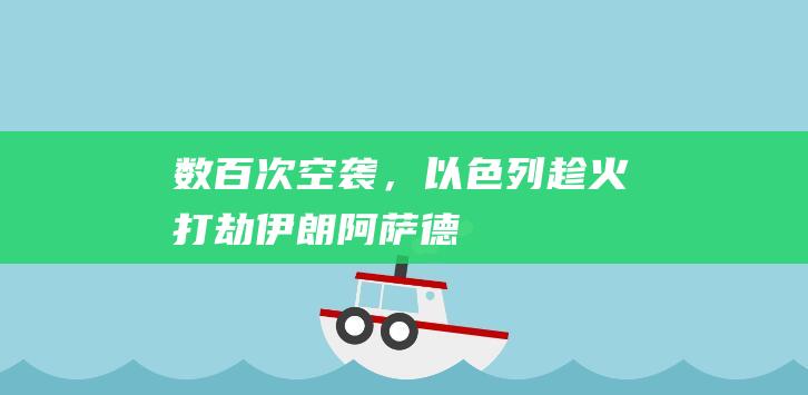 数百次空袭，以色列“趁火打劫”|伊朗|阿萨德|叙利亚|加沙地带|内塔尼亚胡