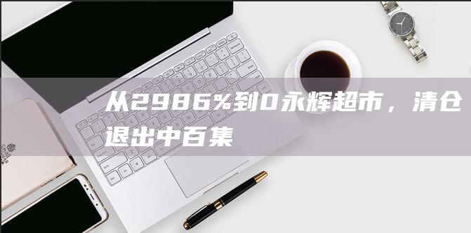 从29.86%到0！永辉超市，清仓退出中百集团！|持股|沃尔玛|红旗连锁|知名企业