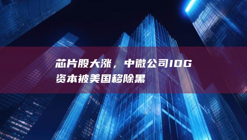 芯片股大涨，中微公司、IDG资本被美国移除黑名单|idg|美国国防部