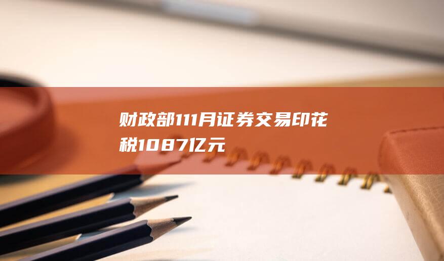 财政部：1—11月证券交易印花税1087亿元同比下降35.9%|税收收入|税收入|政府性