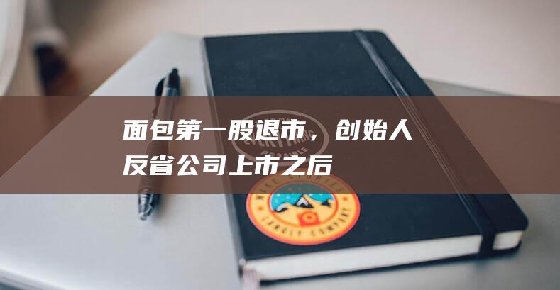 “面包第一股”退市，创始人反省：公司上市之后，人心就膨胀了|烘焙|克莉丝汀