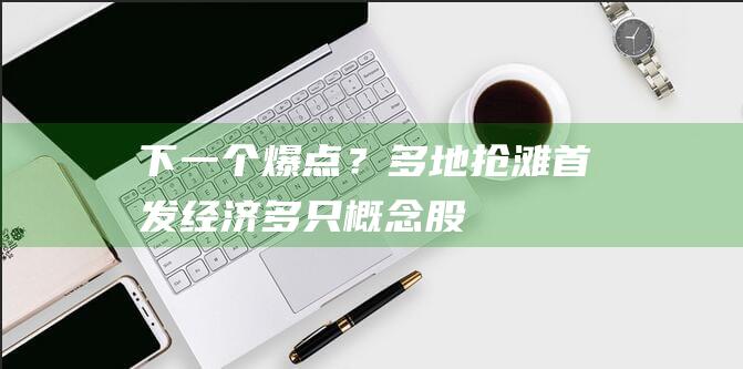 下一个爆点？多地抢滩“首发经济”！多只概念股“20cm”大爆发|a股市场|政策利好|融资客|加仓|涨停|个股