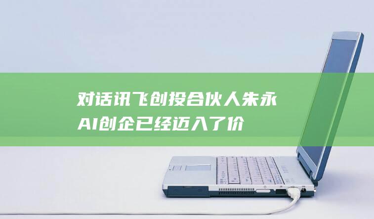 对话讯飞创投合伙人朱永：AI创企已经迈入了价值兑现的关键时刻|人工智能|科大讯飞