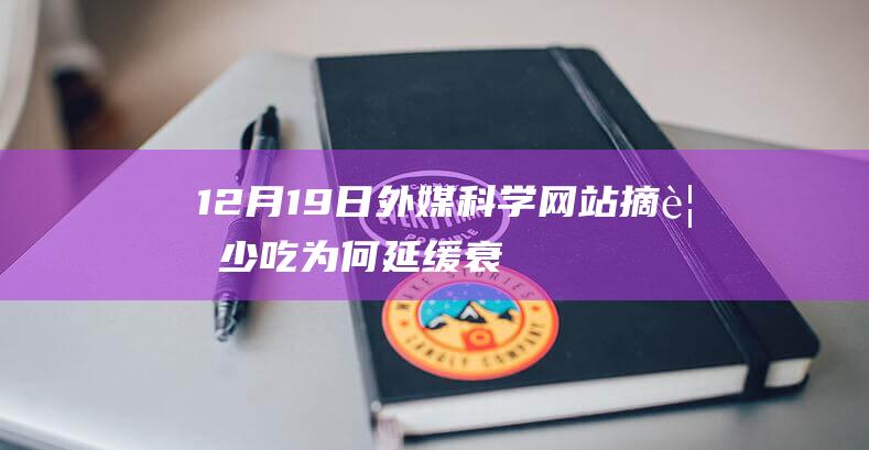 12月19日外媒科学网站摘要：少吃为何延缓衰老？中国科学家发现关键分子|木卫二|地球|恒星