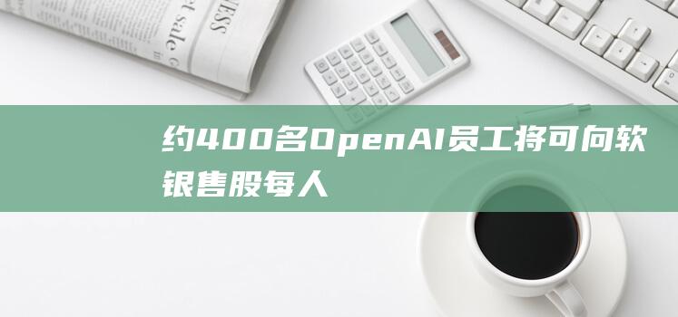 约400名OpenAI员工将可向软银售股每人限最高套现1000万美元|openai|安本正义|股权