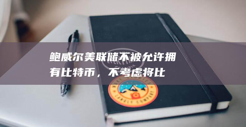 鲍威尔：美联储不被允许拥有比特币，不考虑将比特币纳入资产负债表|特朗普|刘易斯·鲍威尔