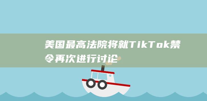 美国最高法院将就TikTok禁令再次进行讨论|联邦|美国法院|tiktok|美国上诉法院