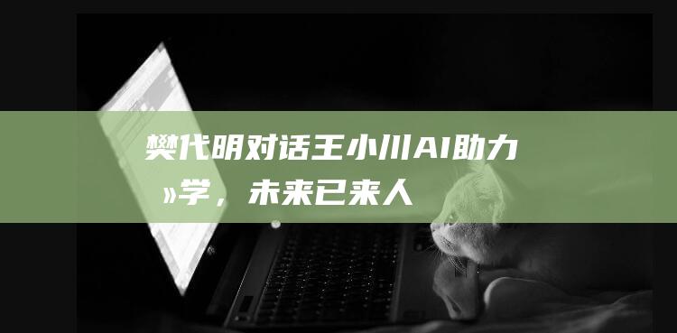 樊代明对话王小川：AI助力医学，未来已来|人工智能|中国工程院院士