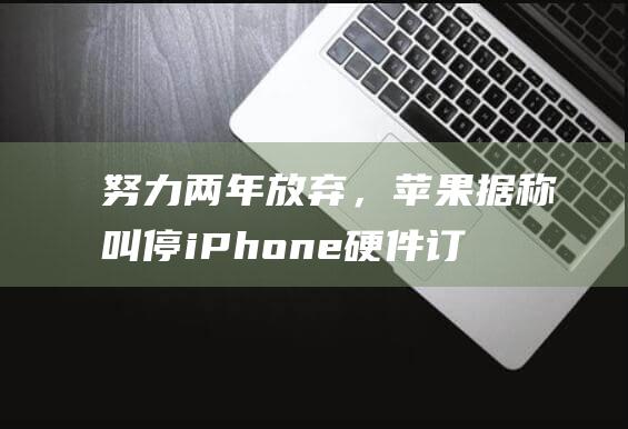 努力两年放弃，苹果据称叫停iPhone硬件订阅服务项目|手机|pay|苹果公司|ios系统|iphone|开发者测试版