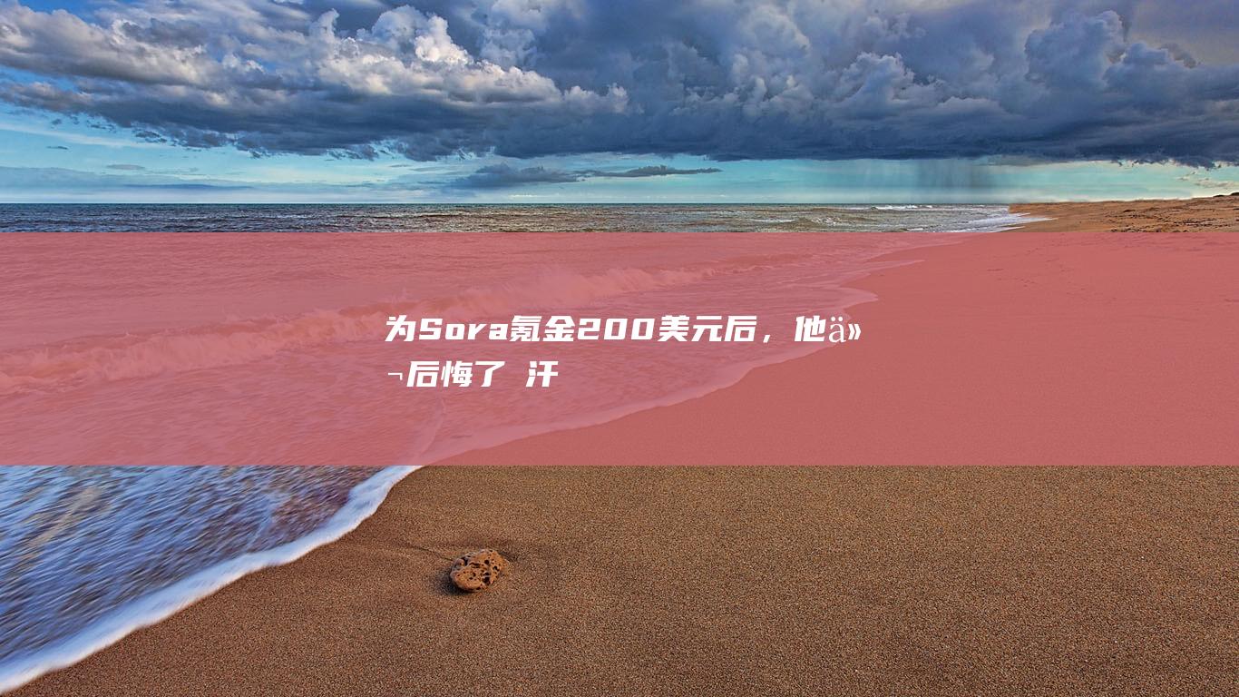 为Sora氪金200美元后，他们后悔了→|汗青|布莱恩|故事板|工作流|sora|Sora(公司)