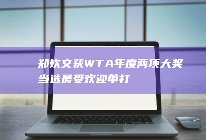 郑钦文获WTA年度两项大奖！当选最受欢迎单打球员，全球球迷票选|网球|网络平台|巴黎奥运会|国际女子职业网联