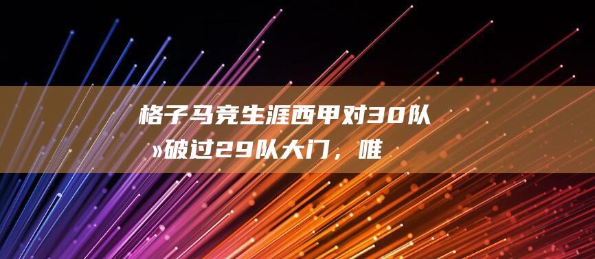 格子马竞生涯西甲对30队攻破过29队大门，唯独对巴萨没进过球|格里兹曼|皇家社会|西甲联赛|马德里竞技|巴塞罗那队