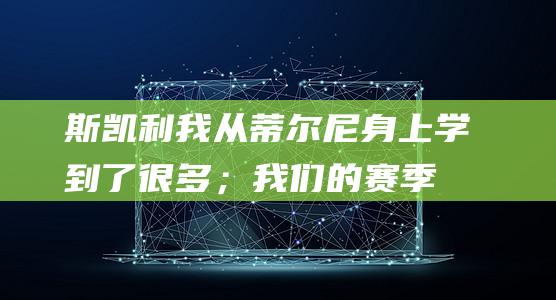 斯凯利：我从蒂尔尼身上学到了很多；我们的赛季目标是赢得奖杯|刘易斯|联赛冠军