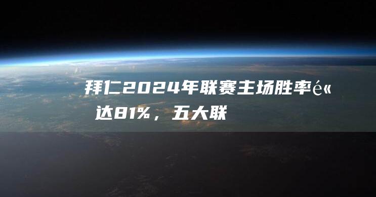 拜仁2024年联赛主场胜率高达81%，五大联赛仅次于皇马|德甲|西甲联赛|皇家马德里