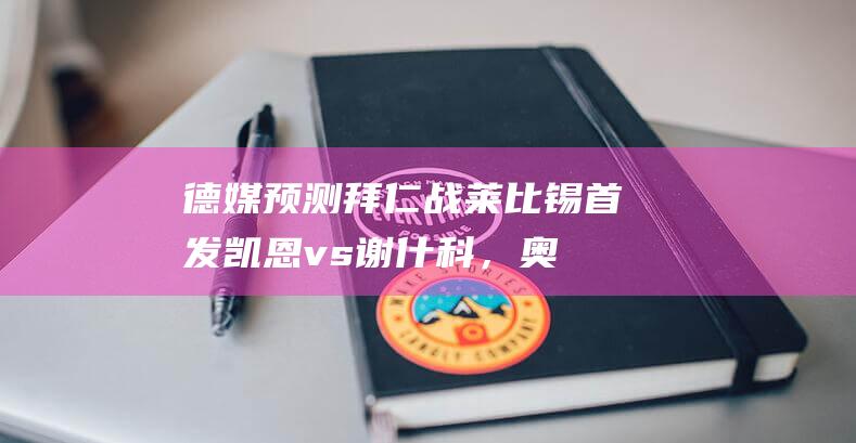 德媒预测拜仁战莱比锡首发：凯恩vs谢什科，奥利塞、萨内在列|基米希|哈里·凯恩