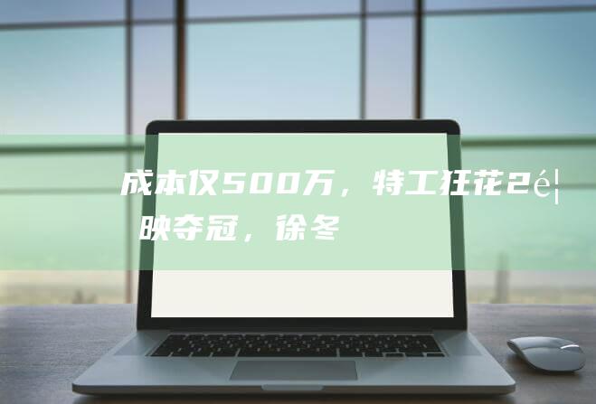 成本仅500万，《特工狂花2》首映夺冠，徐冬冬又抓到动作片王炸？|墨雨云