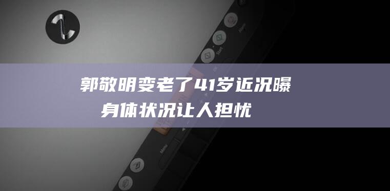 郭敬明变老了！41岁近况曝光身体状况让人担忧，一脸病容又瘦又小|杨幂|于正|郭采洁|谢依霖|郭碧婷|时代姐妹花