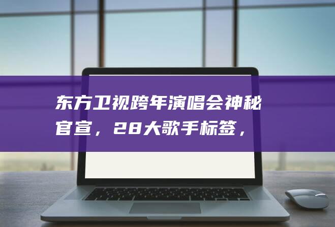 东方卫视跨年演唱会神秘官宣，28大歌手标签，隐藏1位超级大牌|薛之谦|林俊杰|张艺兴|吴奇隆